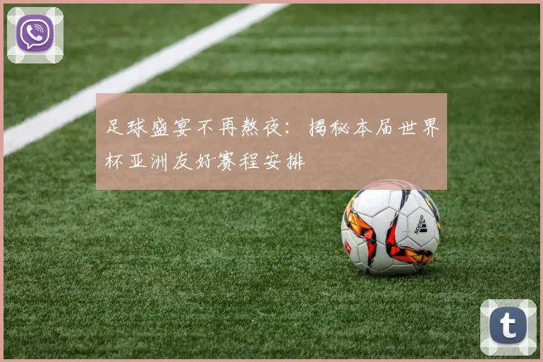 足球盛宴不再熬夜：揭秘本届世界杯亚洲友好赛程安排