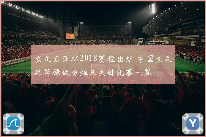 女足东亚杯2018赛程出炉 中国女足对阵强敌分组及关键比赛一览