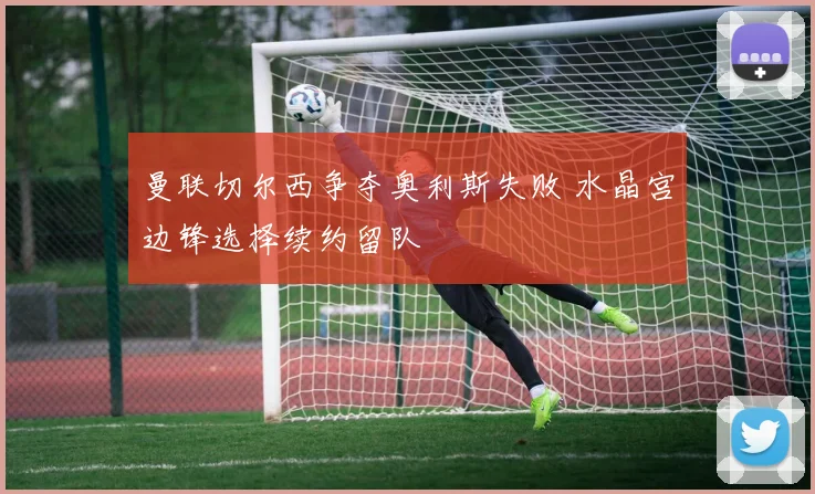 曼联切尔西争夺奥利斯失败 水晶宫边锋选择续约留队