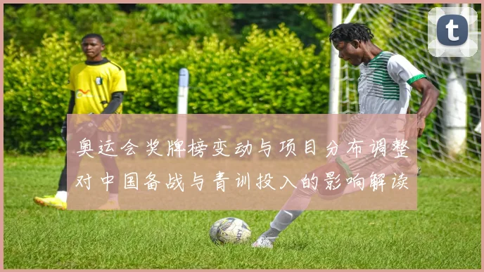 奥运会奖牌榜变动与项目分布调整对中国备战与青训投入的影响解读