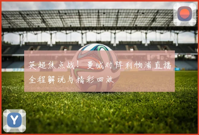 英超焦点战！曼城对阵利物浦直播全程解说与精彩回放