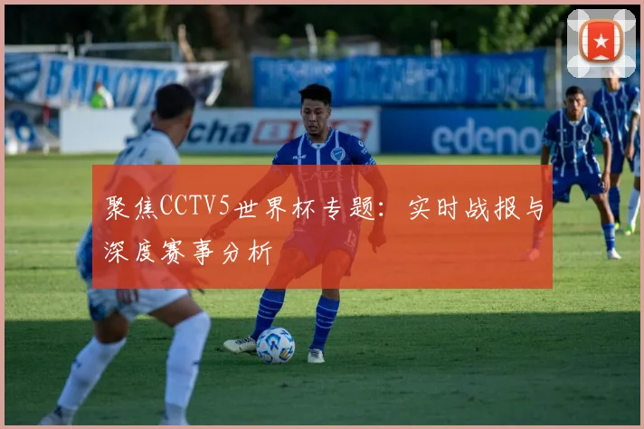 聚焦CCTV5世界杯专题：实时战报与深度赛事分析