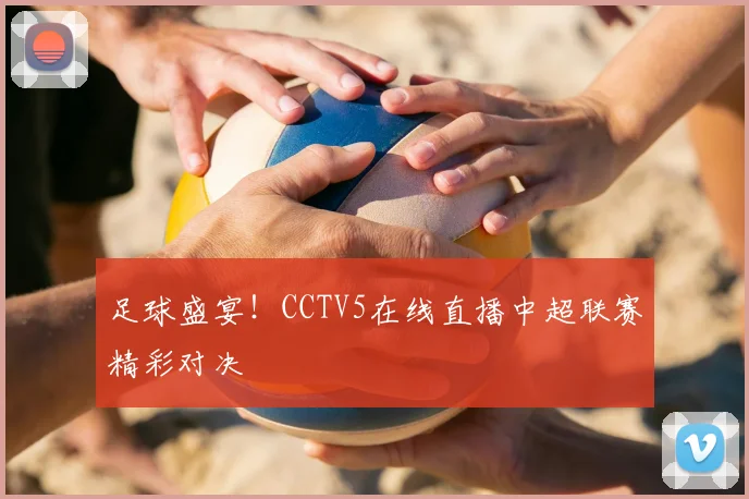 足球盛宴！CCTV5在线直播中超联赛精彩对决