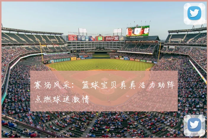 赛场风采：篮球宝贝真真活力助阵点燃球迷激情