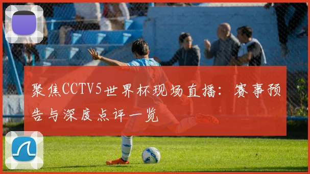 聚焦CCTV5世界杯现场直播：赛事预告与深度点评一览