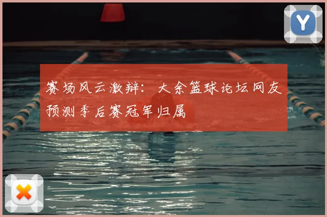 赛场风云激辩：大余篮球论坛网友预测季后赛冠军归属