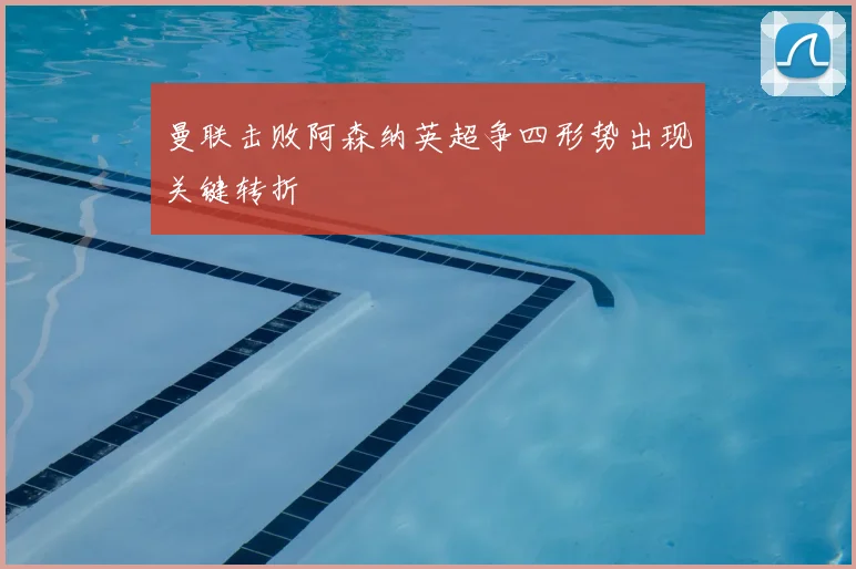 曼联击败阿森纳英超争四形势出现关键转折