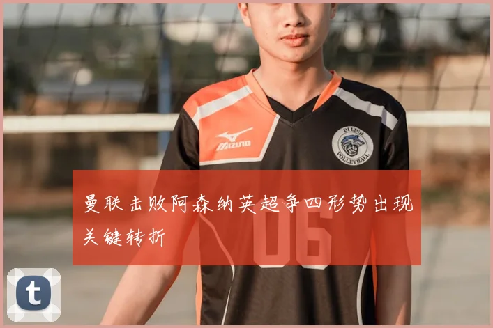 曼联击败阿森纳英超争四形势出现关键转折