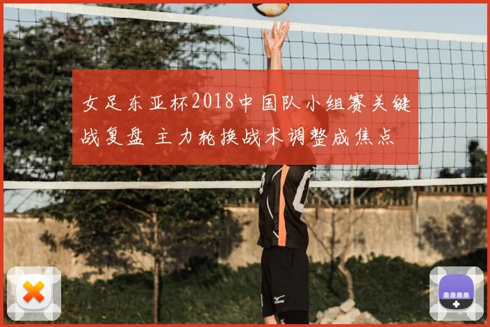 女足东亚杯2018中国队小组赛关键战复盘 主力轮换战术调整成焦点