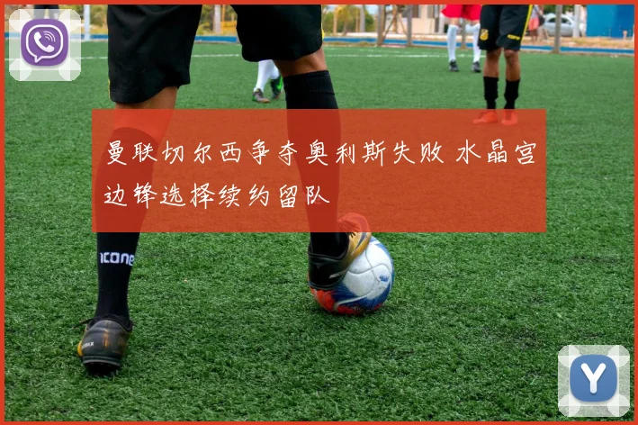 曼联切尔西争夺奥利斯失败 水晶宫边锋选择续约留队